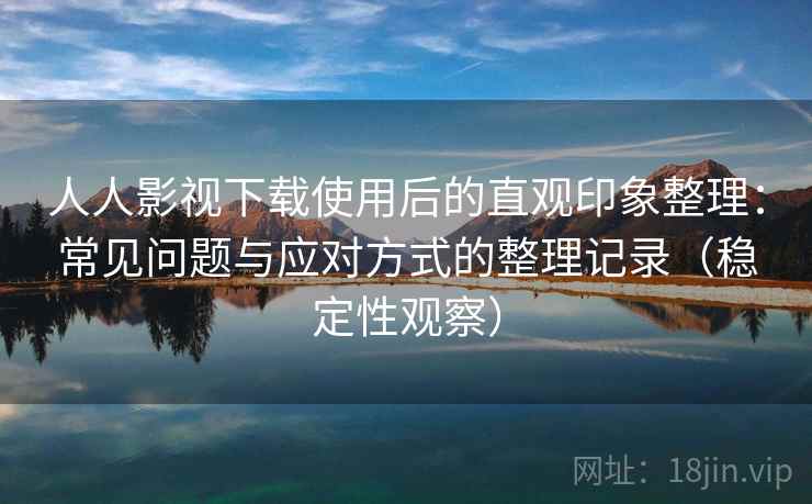人人影视下载使用后的直观印象整理：常见问题与应对方式的整理记录（稳定性观察）