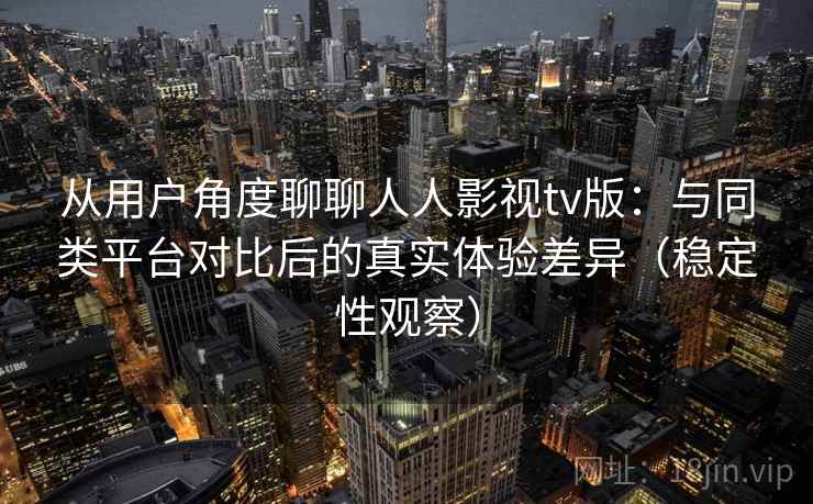 从用户角度聊聊人人影视tv版：与同类平台对比后的真实体验差异（稳定性观察）
