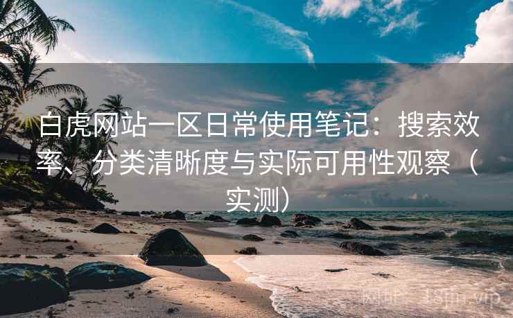 白虎网站一区日常使用笔记：搜索效率、分类清晰度与实际可用性观察（实测）