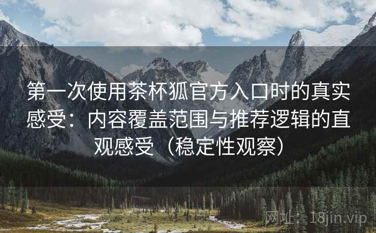 第一次使用茶杯狐官方入口时的真实感受：内容覆盖范围与推荐逻辑的直观感受（稳定性观察）
