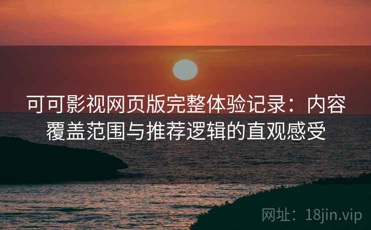 可可影视网页版完整体验记录：内容覆盖范围与推荐逻辑的直观感受