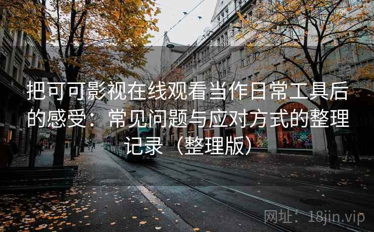 把可可影视在线观看当作日常工具后的感受：常见问题与应对方式的整理记录（整理版）