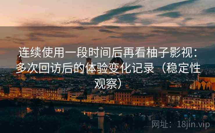 连续使用一段时间后再看柚子影视：多次回访后的体验变化记录（稳定性观察）