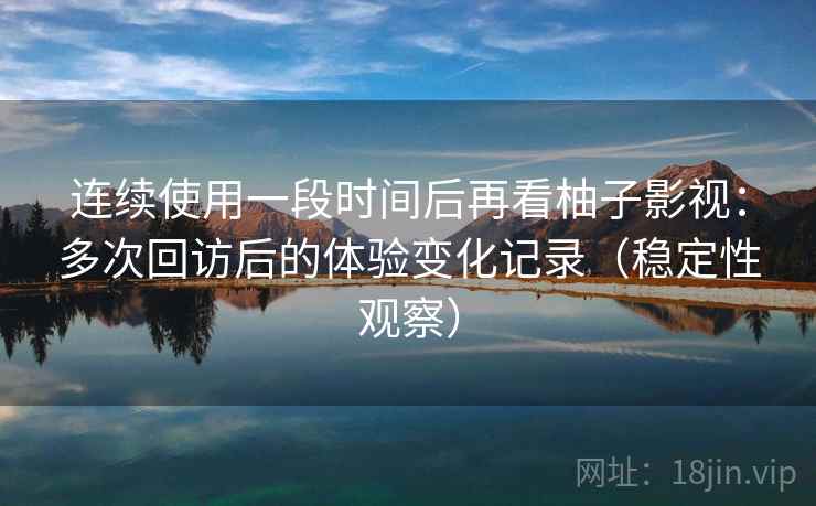 连续使用一段时间后再看柚子影视：多次回访后的体验变化记录（稳定性观察）