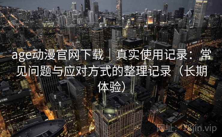age动漫官网下载｜真实使用记录：常见问题与应对方式的整理记录（长期体验）