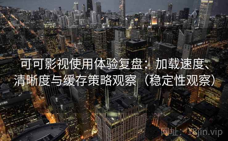 可可影视使用体验复盘：加载速度、清晰度与缓存策略观察（稳定性观察）