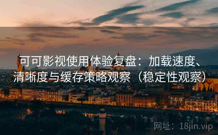 可可影视使用体验复盘：加载速度、清晰度与缓存策略观察（稳定性观察）