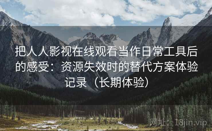 把人人影视在线观看当作日常工具后的感受：资源失效时的替代方案体验记录（长期体验）
