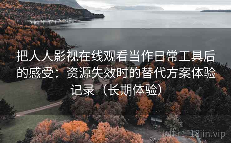 把人人影视在线观看当作日常工具后的感受：资源失效时的替代方案体验记录（长期体验）