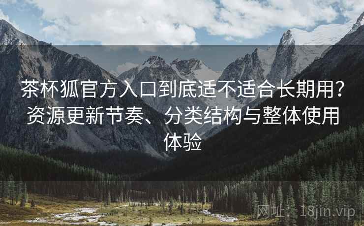 茶杯狐官方入口到底适不适合长期用？资源更新节奏、分类结构与整体使用体验