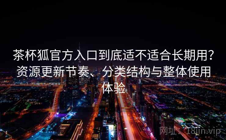 茶杯狐官方入口到底适不适合长期用？资源更新节奏、分类结构与整体使用体验