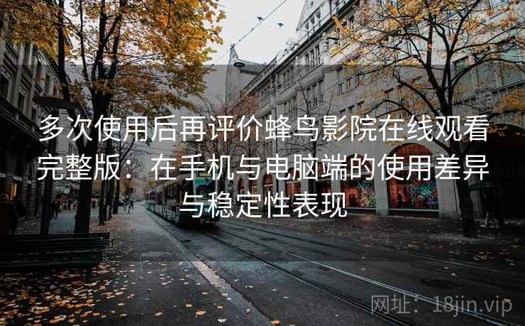多次使用后再评价蜂鸟影院在线观看完整版：在手机与电脑端的使用差异与稳定性表现