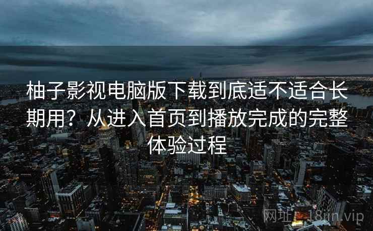 柚子影视电脑版下载到底适不适合长期用？从进入首页到播放完成的完整体验过程