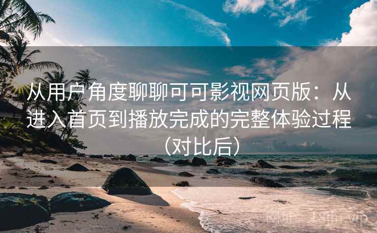 从用户角度聊聊可可影视网页版：从进入首页到播放完成的完整体验过程（对比后）