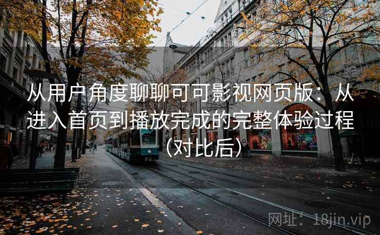从用户角度聊聊可可影视网页版：从进入首页到播放完成的完整体验过程（对比后）