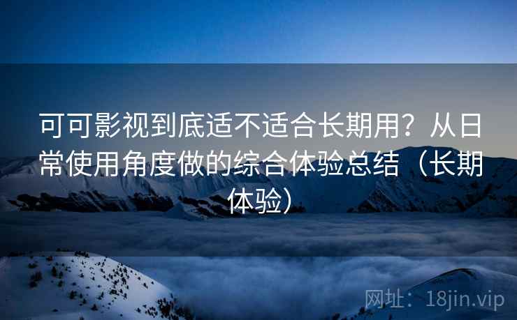可可影视到底适不适合长期用？从日常使用角度做的综合体验总结（长期体验）