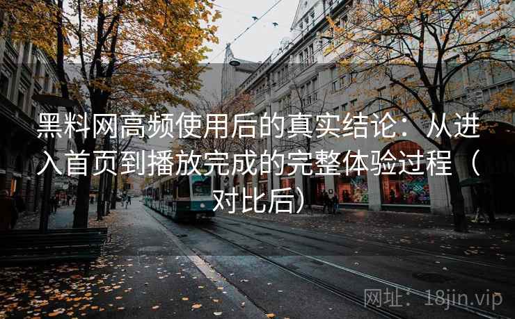 黑料网高频使用后的真实结论：从进入首页到播放完成的完整体验过程（对比后）
