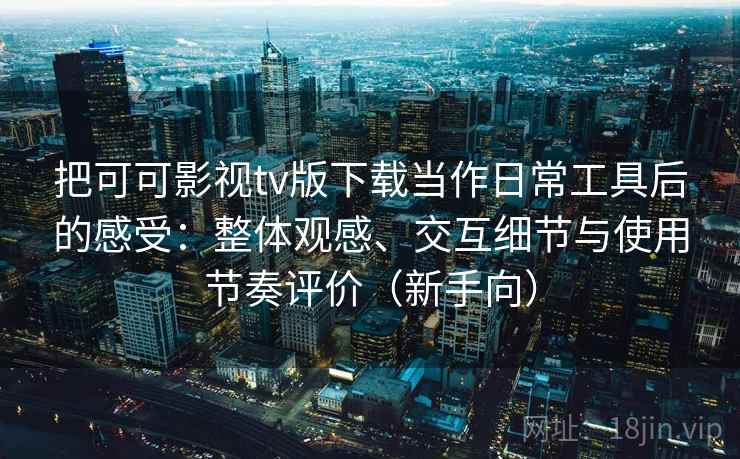 把可可影视tv版下载当作日常工具后的感受：整体观感、交互细节与使用节奏评价（新手向）