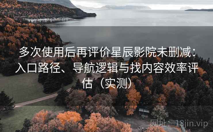 多次使用后再评价星辰影院未删减：入口路径、导航逻辑与找内容效率评估（实测）