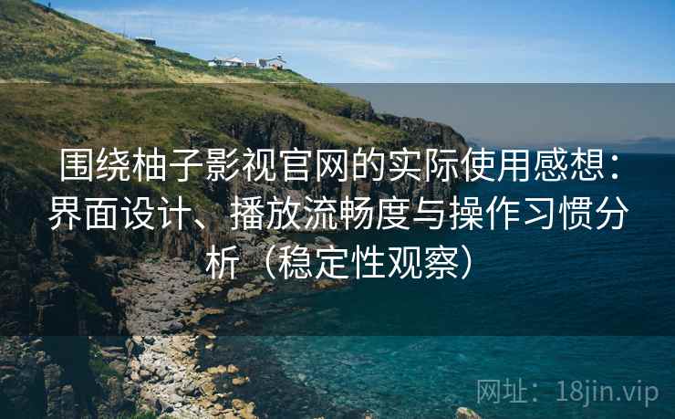 围绕柚子影视官网的实际使用感想：界面设计、播放流畅度与操作习惯分析（稳定性观察）