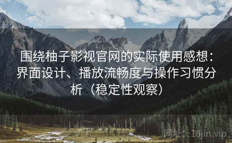 围绕柚子影视官网的实际使用感想：界面设计、播放流畅度与操作习惯分析（稳定性观察）