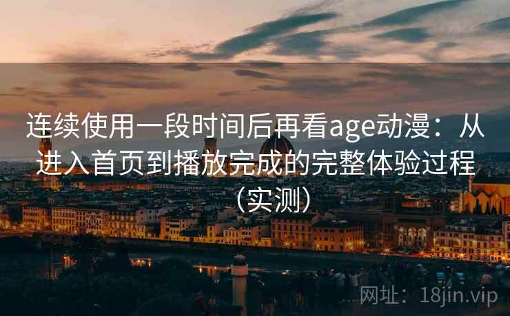 连续使用一段时间后再看age动漫：从进入首页到播放完成的完整体验过程（实测）