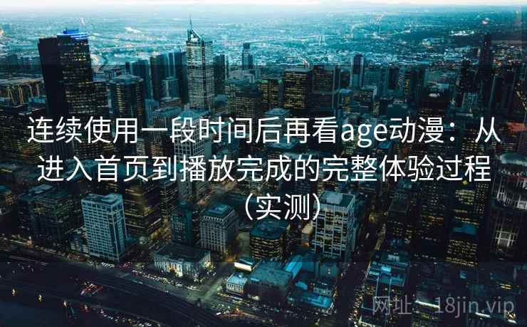 连续使用一段时间后再看age动漫：从进入首页到播放完成的完整体验过程（实测）
