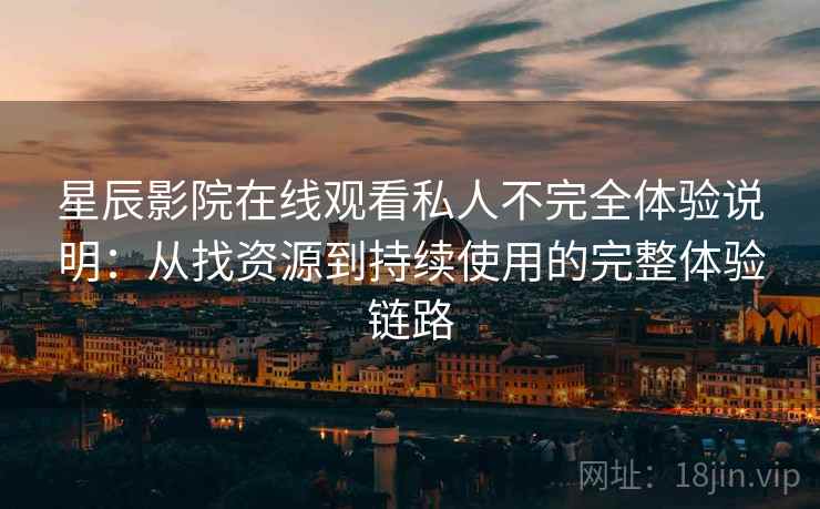 星辰影院在线观看私人不完全体验说明：从找资源到持续使用的完整体验链路