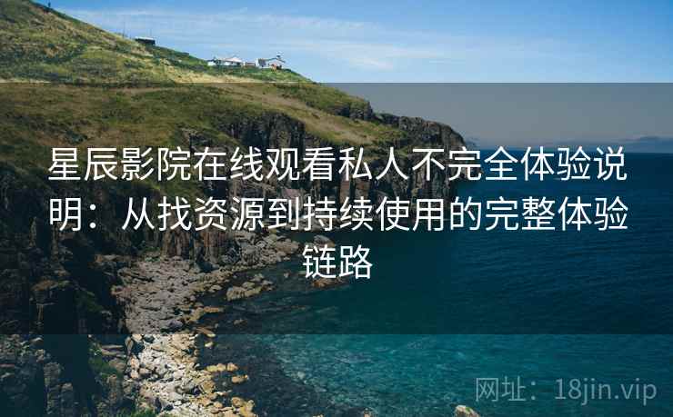 星辰影院在线观看私人不完全体验说明：从找资源到持续使用的完整体验链路