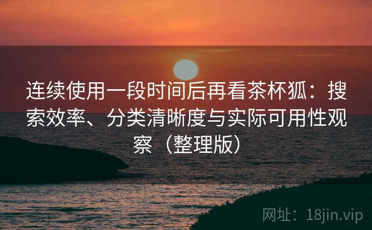 连续使用一段时间后再看茶杯狐：搜索效率、分类清晰度与实际可用性观察（整理版）
