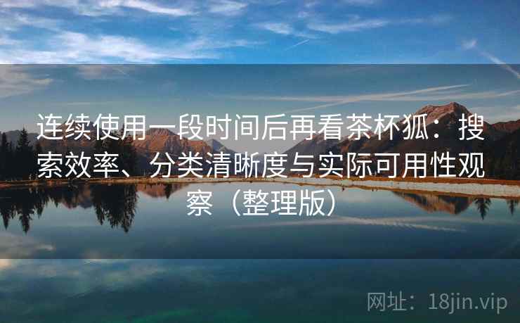 连续使用一段时间后再看茶杯狐：搜索效率、分类清晰度与实际可用性观察（整理版）