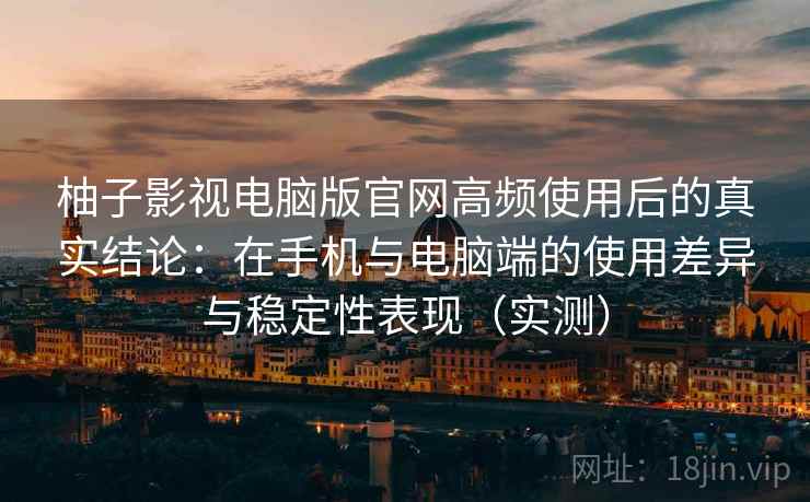 柚子影视电脑版官网高频使用后的真实结论：在手机与电脑端的使用差异与稳定性表现（实测）