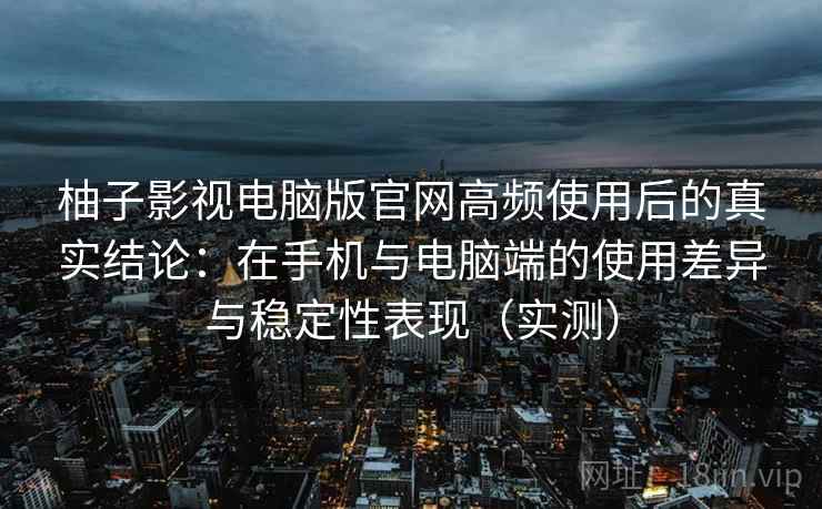 柚子影视电脑版官网高频使用后的真实结论：在手机与电脑端的使用差异与稳定性表现（实测）