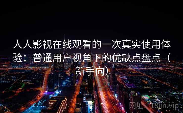 人人影视在线观看的一次真实使用体验：普通用户视角下的优缺点盘点（新手向）