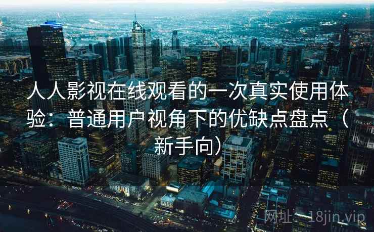 人人影视在线观看的一次真实使用体验：普通用户视角下的优缺点盘点（新手向）