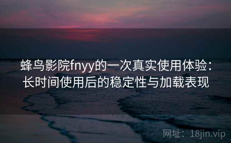 蜂鸟影院fnyy的一次真实使用体验：长时间使用后的稳定性与加载表现