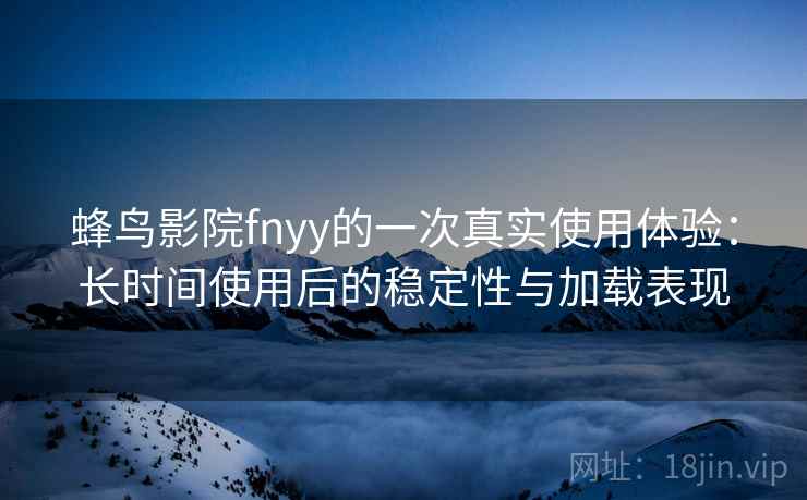 蜂鸟影院fnyy的一次真实使用体验：长时间使用后的稳定性与加载表现