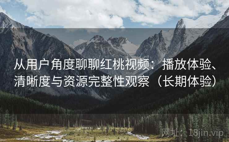 从用户角度聊聊红桃视频：播放体验、清晰度与资源完整性观察（长期体验）