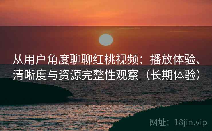 从用户角度聊聊红桃视频：播放体验、清晰度与资源完整性观察（长期体验）
