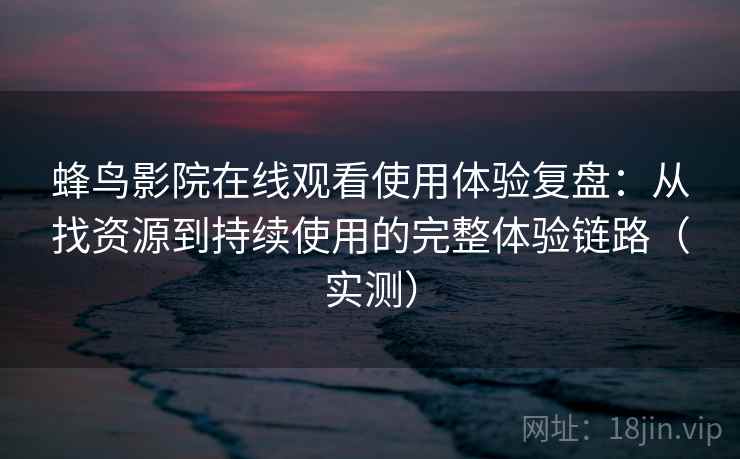 蜂鸟影院在线观看使用体验复盘：从找资源到持续使用的完整体验链路（实测）