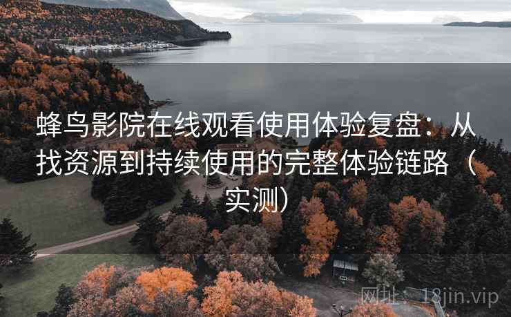 蜂鸟影院在线观看使用体验复盘：从找资源到持续使用的完整体验链路（实测）