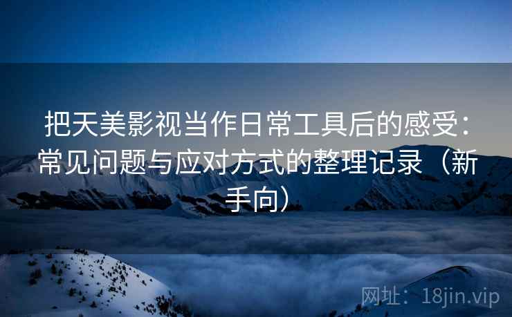 把天美影视当作日常工具后的感受：常见问题与应对方式的整理记录（新手向）
