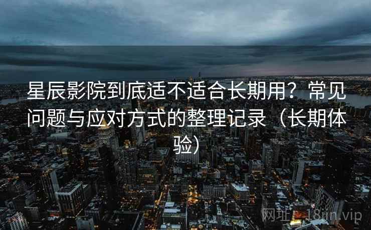 星辰影院到底适不适合长期用？常见问题与应对方式的整理记录（长期体验）