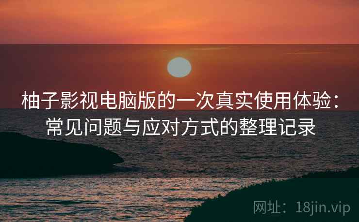柚子影视电脑版的一次真实使用体验：常见问题与应对方式的整理记录