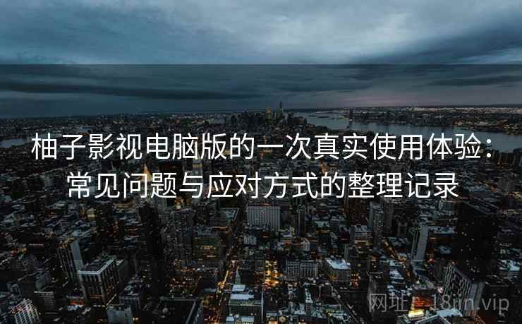 柚子影视电脑版的一次真实使用体验：常见问题与应对方式的整理记录