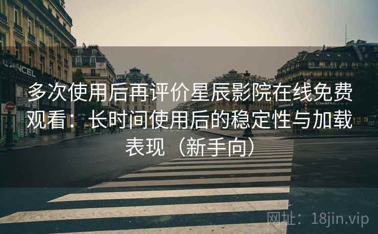 多次使用后再评价星辰影院在线免费观看：长时间使用后的稳定性与加载表现（新手向）