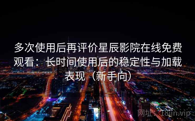 多次使用后再评价星辰影院在线免费观看：长时间使用后的稳定性与加载表现（新手向）