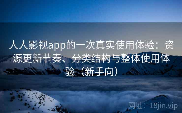 人人影视app的一次真实使用体验：资源更新节奏、分类结构与整体使用体验（新手向）
