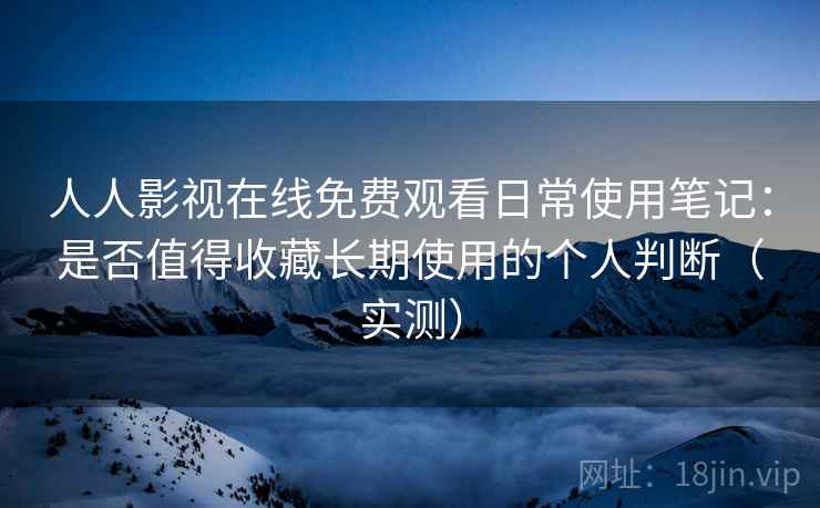 人人影视在线免费观看日常使用笔记：是否值得收藏长期使用的个人判断（实测）