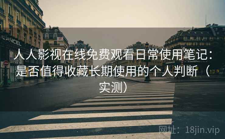 人人影视在线免费观看日常使用笔记：是否值得收藏长期使用的个人判断（实测）
